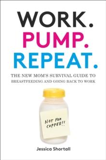 Work. Pump. Repeat. : The New Mom's Survival Guide to Breastfeeding and Going Back to Work