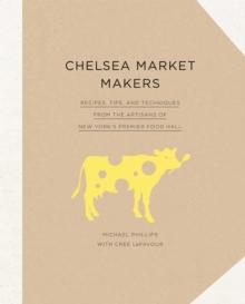 Chelsea Market Makers : Recipes, Tips, and Techniques from the Artisans of New York's Premier Food Hall