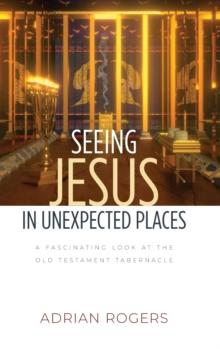 Seeing Jesus in Unexpected Places : A Fascinating Look at the Old Testament Tabernacle