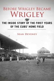 Before Wrigley Became Wrigley : The Inside Story of the First Years of the Cubs? Home Field