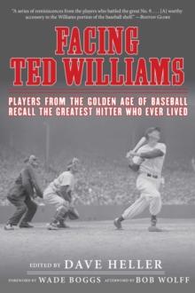 Facing Ted Williams : Players from the Golden Age of Baseball Recall the Greatest Hitter Who Ever Lived