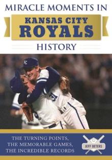 Miracle Moments in Kansas City Royals History : The Turning Points, the Memorable Games, the Incredible Records