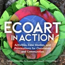 Ecoart in Action : Activities, Case Studies, and Provocations for Classrooms and Communities