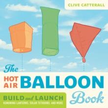 The Hot Air Balloon Book : Build and Launch Kongming Lanterns, Solar Tetroons, and More