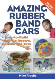 Amazing Rubber Band Cars : Easy-to-Build Wind-Up Racers, Models, and Toys