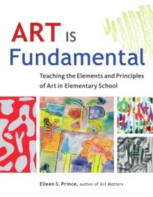 Art Is Fundamental : Teaching the Elements and Principles of Art in Elementary School