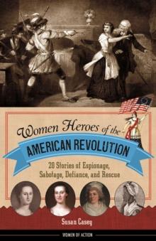 Women Heroes of the American Revolution : 20 Stories of Espionage, Sabotage, Defiance, and Rescue