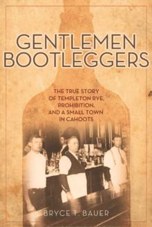 Gentlemen Bootleggers : The True Story of Templeton Rye, Prohibition, and a Small Town in Cahoots