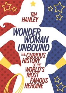 Wonder Woman Unbound : The Curious History of the World's Most Famous Heroine