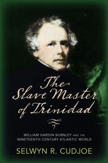 The Slave Master of Trinidad : William Hardin Burnley and the Nineteenth-Century Atlantic World