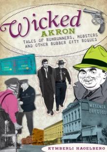 Wicked Akron : Tales of Rumrunners, Mobsters and Other Rubber City Rogues