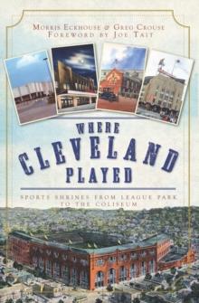 Where Cleveland Played : Sports Shrines from League Park to the Coliseum