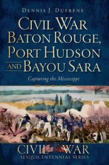 Civil War Baton Rouge, Port Hudson and Bayou Sara : Capturing the Mississippi