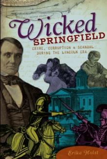 Wicked Springfield : Crime, Corruption & Scandal during the Lincoln Era