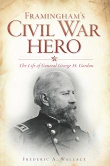 Framingham's Civil War Hero : The Life of General George H. Gordon