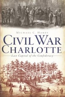 Civil War Charlotte : The Last Capital of the Confederacy