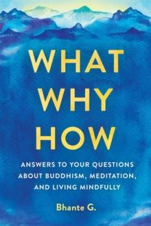 What, Why, How : Answers to Your Questions About Buddhism, Meditation, and Living Mindfully