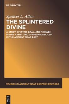 The Splintered Divine : A Study of Istar, Baal, and Yahweh Divine Names and Divine Multiplicity in the Ancient Near East