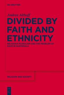 Divided by Faith and Ethnicity : Religious Pluralism and the Problem of Race in Guatemala