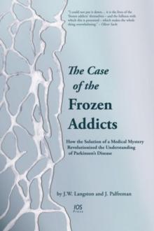 The Case of the Frozen Addicts : How the Solution of a Medical Mystery Revolutionized the Understanding of Parkinson's Disease