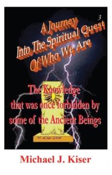 A Journey Into The Spiritual Quest of Who We Are : Book 3 - The Knowledge that was once forbidden by some of the Ancient Beings