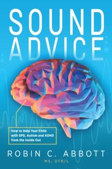 Sound Advice : How to Help Your Child with SPD, Autism and ADHD from the Inside Out