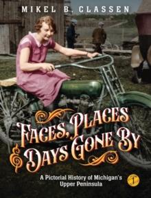 Faces, Places, and Days Gone By - Volume 1 : A Pictorial History of Michigan's Upper Peninsula