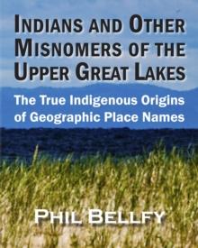 Indians and Other Misnomers of the Upper Great Lakes : The True Indigenous Origins of Geographic Place Names