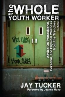 The Whole Youth Worker : Advice on Professional, Personal, and Physical Wellness from the Trenches