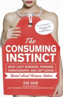 The Consuming Instinct : What Juicy Burgers, Ferraris, Pornography, and Gift Giving Reveal About Human Nature