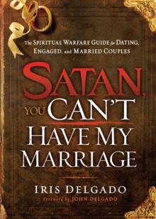 Satan, You Can't Have My Marriage : The Spiritual Warfare Guide for Dating, Engaged and Married Couples