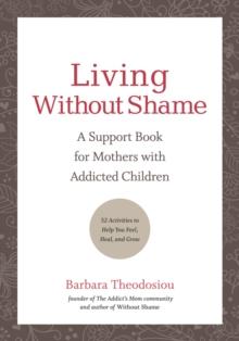 Living Without Shame : A Support Book for Mothers with Addicted Children: 52 Activities to Help You Feel, Heal, and Grow