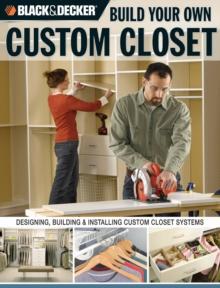 Black & Decker Build Your Own Custom Closet : Designing, Building & Installing Custom Closet Systems