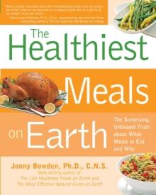 The Healthiest Meals on Earth : The Surprising, Unbiased Truth About What Meals to Eat and Why