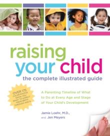 Raising Your Child: The Complete Illustrated Guide : A Parenting Timeline of What to Do at Every Age and Stage of Your Child's Development