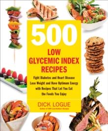 500 Low Glycemic Index Recipes : Fight Diabetes and Heart Disease, Lose Weight and Have Optimum Energy with Recipes That Let You Eat the Foods You Enjoy