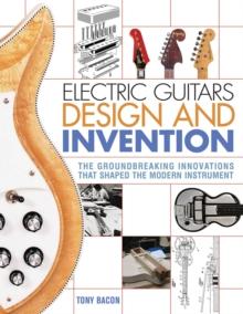 Electric Guitars Design and Invention : The Groundbreaking Innovations That Shaped the Modern Instrument