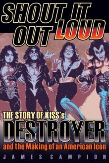 Shout It Out Loud : The Story of Kiss's Destroyer and the Making of an American Icon