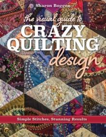 The Visual Guide to Crazy Quilting Design : Simple Stitches, Stunning Results