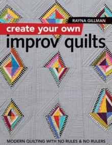 Create Your own Improv Quilts : Modern Quilting with No Rules & No Rulers