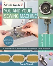 You and Your Sewing Machine : A Sewist's Guide to Troubleshooting, Maintenance, Tips & Techniques