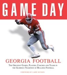 Game Day: Georgia Football : The Greatest Games, Players, Coaches and Teams in the Glorious Tradition of Bulldog Football