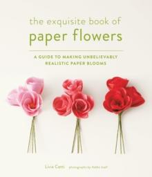 Exquisite Book of Paper Flowers : A Guide to Making Unbelievably Realistic Paper Blooms