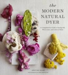 The Modern Natural Dyer : A Comprehensive Guide to Dyeing Silk, Wool, Linen, and Cotton at Home