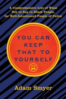 You Can Keep That to Yourself : A Comprehensive List of What Not to Say to Black People, for Well-Intentioned People of Pallor