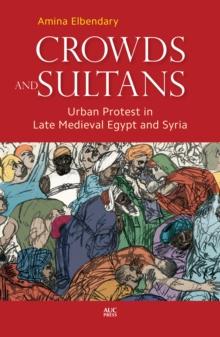 Crowds and Sultans : Urban Protest in Late Medieval Egypt and Syria