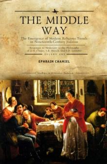 The Middle Way : The Emergence of Modern-Religious Trends in Nineteenth-Century Judaism Responses to Modernity in the Philosophy of Z. H. Chajes, S. R. Hirsch and S. D. Luzzatto, Vol. 1