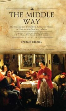 The Middle Way : The Emergence of Modern-Religious Trends in Nineteenth-Century Judaism Responses to Modernity in the Philosophy of Z. H. Chajes, S. R. Hirsch and S. D. Luzzatto, Vol. 2