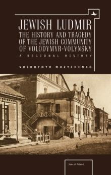 Jewish Ludmir : The History and Tragedy of the Jewish Community of Volodymyr-Volynsky: A Regional History