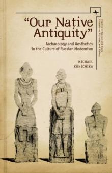 "Our Native Antiquity" : Archaeology and Aesthetics in the Culture of Russian Modernism